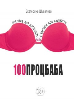 Екатерина Шувалова - 100процбаба. Пособие для настоящих баб: с юмором про важности