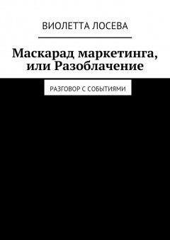 Виолетта Лосева - Маскарад маркетинга, или Разоблачение. Разговор с событиями