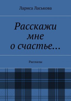 Лариса Ласькова - Расскажи мне о счастье… Рассказы