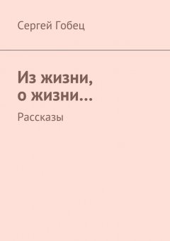 Сергей Гобец - Из жизни, о жизни… Рассказы