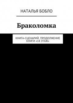 Наталья Бобло - Браколомка. Книга-сценарий. Продолжение книги «18 этаж»