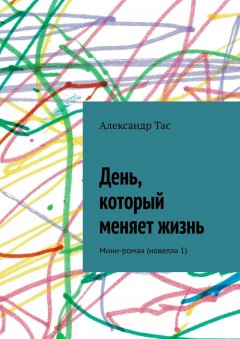 Александр Тас - День, который меняет жизнь. Мини-роман (новелла 1)