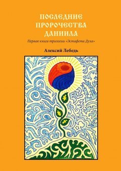 Алексий Лебедь - Последние пророчества Даниила. Первая книга трилогии «Эстафета духа»