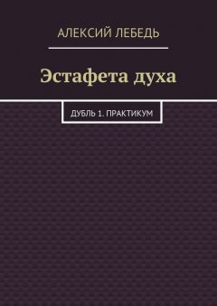 Алексий Лебедь - Эстафета духа. Дубль 1. Практикум