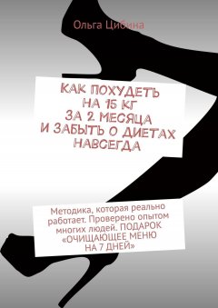 Ольга Цибина - Как похудеть на 15 кг за 2 месяца и забыть о диетах навсегда. Методика, которая реально работает. Проверено опытом многих людей. ПОДАРОК «ОЧИЩАЮЩЕЕ МЕНЮ НА 7 ДНЕЙ»