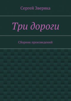 Сергей Зверяка - Три дороги. Сборник произведений