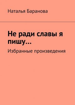 Наталья Баранова - Не ради славы я пишу… Избранные произведения