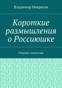 Владимир Некрасов - Короткие размышления о Россиюшке. Сборник миниатюр