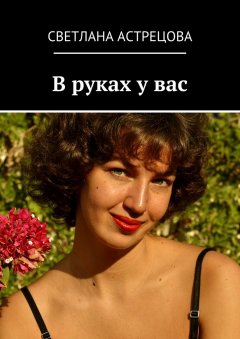 Светлана Астрецова - В руках у вас