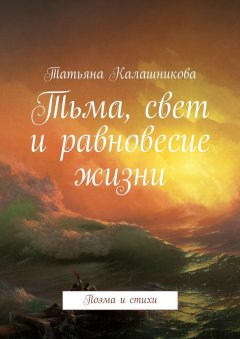 Татьяна Калашникова - Тьма, свет и равновесие жизни. Поэма и стихи
