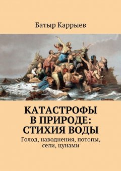 Батыр Каррыев - Катастрофы в природе: стихия воды. Голод, наводнения, потопы, сели, цунами
