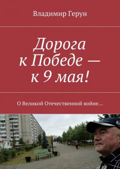 Владимир Герун - Дорога к Победе – к 9 мая! О Великой Отечественной войне…