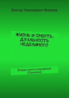 Виктор Яковлев - Жизнь и смерть. Дуальность неделимого. Вторая книга откровений (принятие)