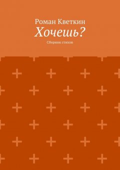 Роман Кветкин - Хочешь? Сборник стихов