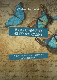 Александр Тузов - Будто ничего не происходит. Стихи как метод осмысления происходящего