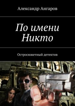 Александр Ангаров - По имени Никто. Остросюжетный детектив