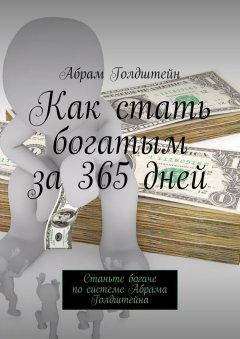 Абрам Голдштейн - Как стать богатым за 365 дней. Станьте богаче по системе Абрама Голдштейна