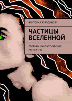 Виктория Бородинова - Частицы Вселенной. Сборник фантастических рассказов