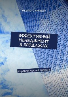 Акайо Симидзу - Эффективный менеджмент в продажах. Управленческий тренинг