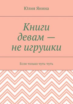 Юлия Янина - Книги девам – не игрушки. Если только чуть-чуть