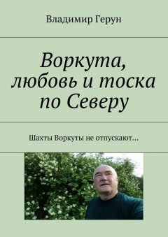 Владимир Герун - Воркута, любовь и тоска по Северу. Шахты Воркуты не отпускают…