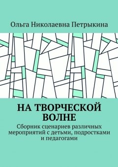 Ольга Петрыкина - На творческой волне. Сборник сценариев различных мероприятий с детьми, подростками и педагогами