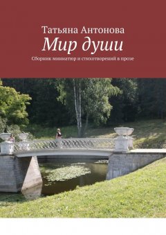 Татьяна Антонова - Мир души. Сборник миниатюр и стихотворений в прозе