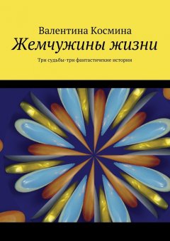 Валентина Космина - Жемчужины жизни. Tри судьбы – три фантастичекие истории