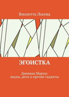 Виолетта Лосева - Эгоистка. Дневник Марты: внуки, дети и прочие гаджеты