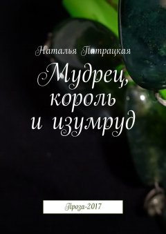 Наталья Патрацкая - Мудрец, король и изумруд. Проза-2017