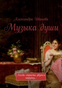 Александра Иванова - Музыка души. Когда страсти рвутся наружу…