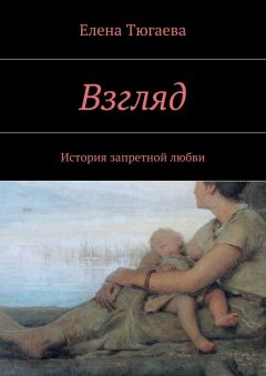 Елена Тюгаева - Взгляд. История запретной любви