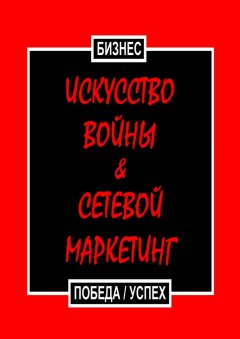 Бизнес - Искусство войны & Сетевой маркетинг. Победа / Успех