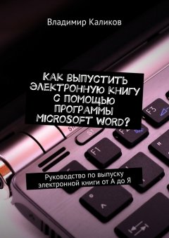 Владимир Каликов - Как выпустить электронную книгу с помощью программы Microsoft Word? Руководство по выпуску электронной книги от А до Я