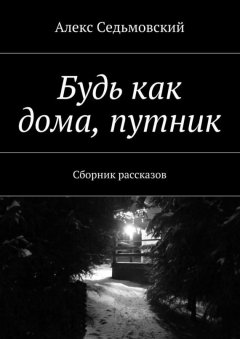 Алекс Седьмовский - Будь как дома, путник. Сборник рассказов