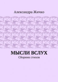 Александра Жичко - Мысли вслух. Сборник стихов