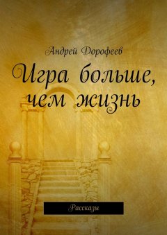 Андрей Дорофеев - Игра больше, чем жизнь. Рассказы