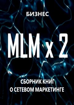 Бизнес - MLM x 2. Сборник книг о сетевом маркетинге