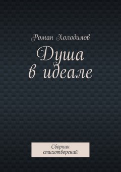 Роман Холодилов - Душа в идеале. Сборник стихотворений