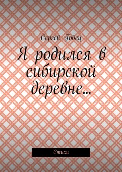 Сергей Гобец - Я родился в сибирской деревне… Стихи