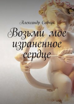 Александр Савчук - Возьми мое израненное сердце