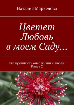 Наталия Маркелова - Цветет Любовь в моем Саду… Сто лучших стихов о жизни и любви. Книга 2