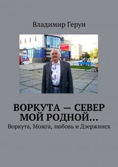 Владимир Герун - Воркута – Север мой родной… Воркута, Можга, любовь и Дзержинск
