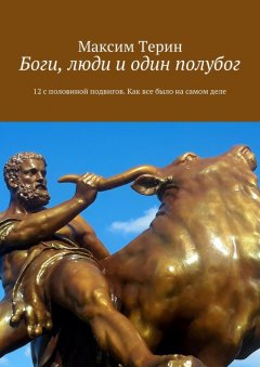 Максим Терин - Боги, люди и один полубог. 12 с половиной подвигов. Как все было на самом деле