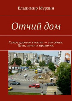 Владимир Мурзин - Отчий дом. Самое дорогое в жизни – это семья. Дети, внуки и правнуки