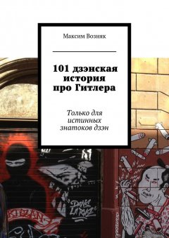 Максим Возняк - 101 дзэнская история про Гитлера. Только для истинных знатоков дзэн