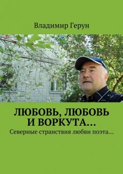 Владимир Герун - Любовь, любовь и Воркута… Северные странствия любви поэта…