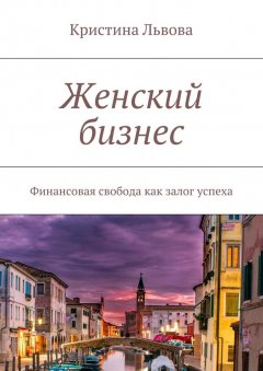 Кристина Львова - Женский бизнес. Финансовая свобода как залог успеха