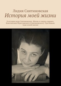 Лидия Снятиновская - История моей жизни. К истории рода Снятиновских. Жизнь и смерть свщнмч. Константина Переславского (Снятиновского). Три божьих чуда в моей жизни