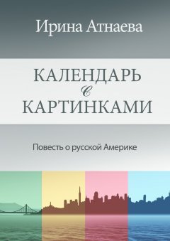 Ирина Атнаева - Календарь с картинками. Повесть о русской Америке